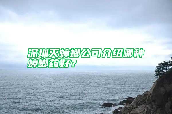 深圳滅蟑螂公司介紹哪種蟑螂藥好？