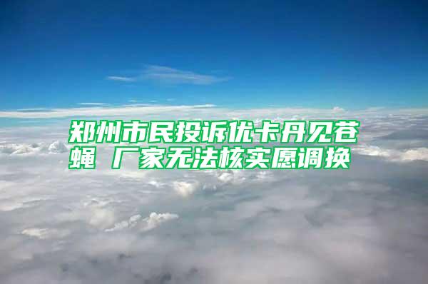 鄭州市民投訴優(yōu)卡丹見蒼蠅 廠家無法核實愿調(diào)換