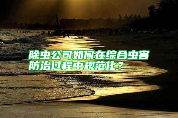 除蟲公司如何在綜合蟲害防治過程中規(guī)范化？