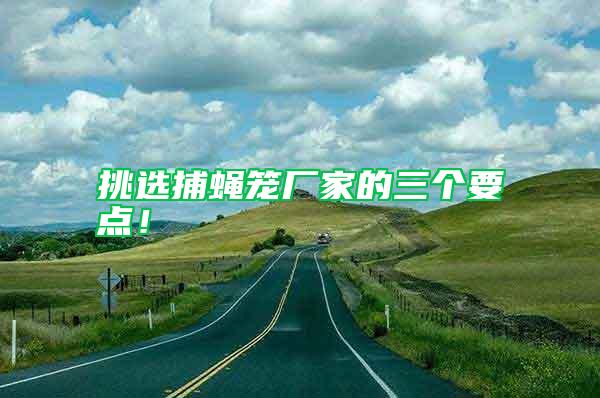 挑選捕蠅籠廠家的三個(gè)要點(diǎn)！