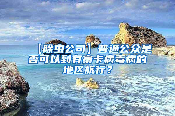 【除蟲公司】普通公眾是否可以到有寨卡病毒病的地區(qū)旅行？