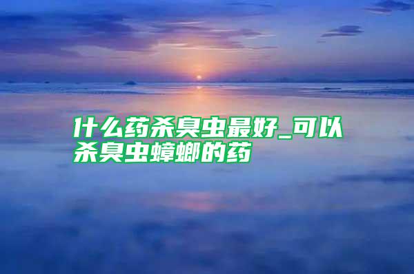 什么藥殺臭蟲(chóng)最好_可以殺臭蟲(chóng)蟑螂的藥