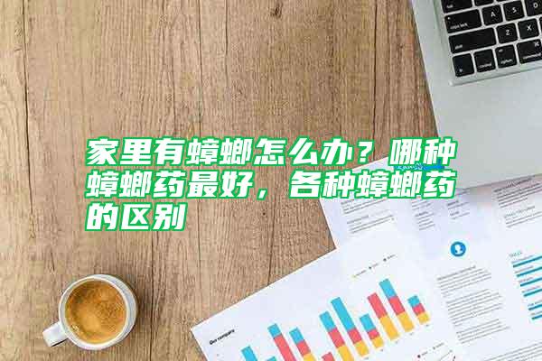 家里有蟑螂怎么辦？哪種蟑螂藥最好，各種蟑螂藥的區(qū)別