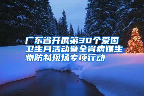 廣東省開展第30個愛國衛(wèi)生月活動暨全省病媒生物防制現(xiàn)場專項行動