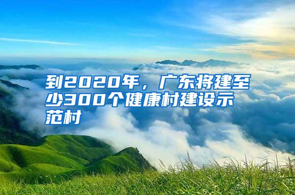 到2020年，廣東將建至少300個(gè)健康村建設(shè)示范村