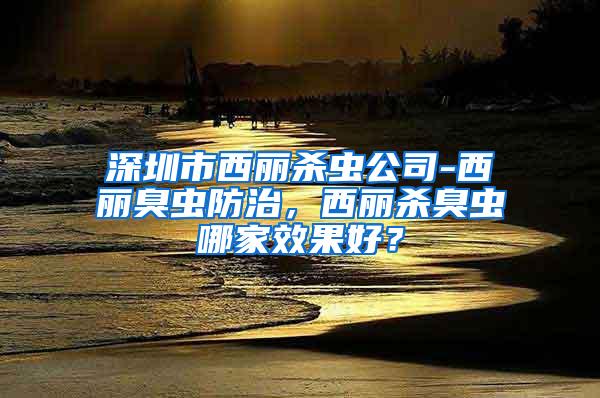 深圳市西麗殺蟲公司-西麗臭蟲防治，西麗殺臭蟲哪家效果好？