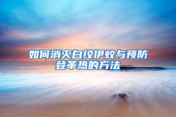 如何消滅白紋伊蚊與預(yù)防登革熱的方法