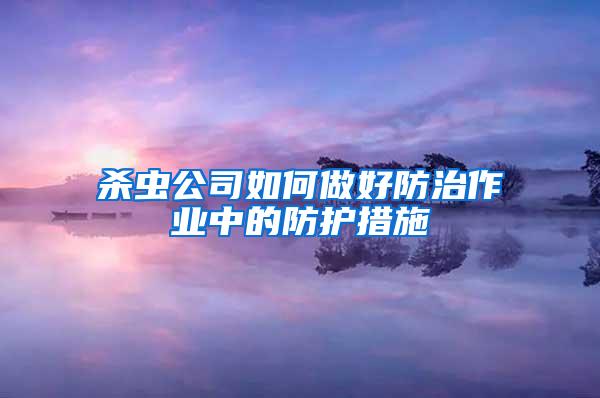 殺蟲公司如何做好防治作業(yè)中的防護(hù)措施