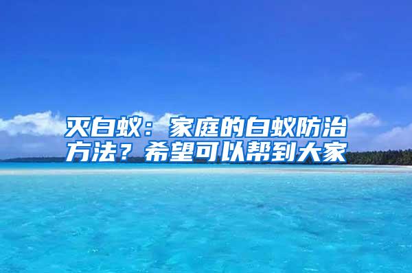 滅白蟻：家庭的白蟻防治方法？希望可以幫到大家