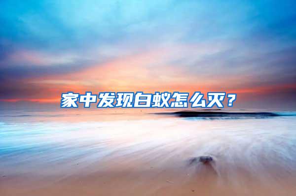 家中發(fā)現(xiàn)白蟻怎么滅？