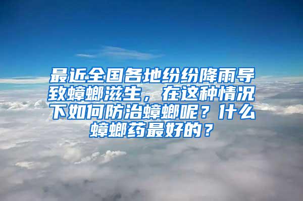 最近全國各地紛紛降雨導(dǎo)致蟑螂滋生，在這種情況下如何防治蟑螂呢？什么蟑螂藥最好的？