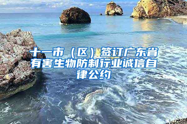 十一市（區(qū)）簽訂廣東省有害生物防制行業(yè)誠(chéng)信自律公約