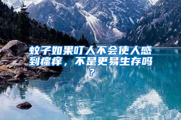 蚊子如果叮人不會使人感到瘙癢，不是更易生存嗎？