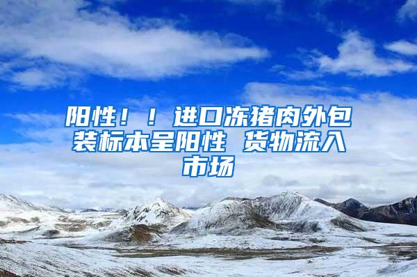 陽性?。∵M口凍豬肉外包裝標本呈陽性 貨物流入市場