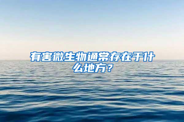 有害微生物通常存在于什么地方？