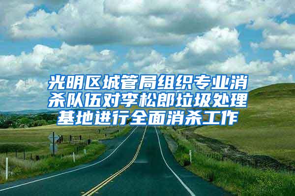 光明區(qū)城管局組織專(zhuān)業(yè)消殺隊(duì)伍對(duì)李松郎垃圾處理基地進(jìn)行全面消殺工作