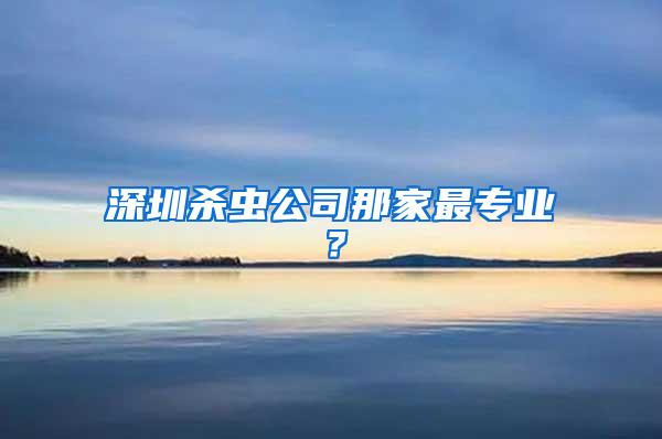 深圳殺蟲公司那家最專業(yè)？