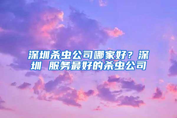 深圳殺蟲公司哪家好？深圳 服務最好的殺蟲公司