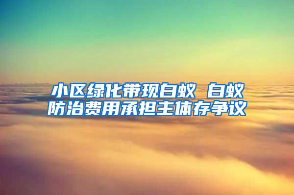 小區(qū)綠化帶現(xiàn)白蟻 白蟻防治費用承擔主體存爭議