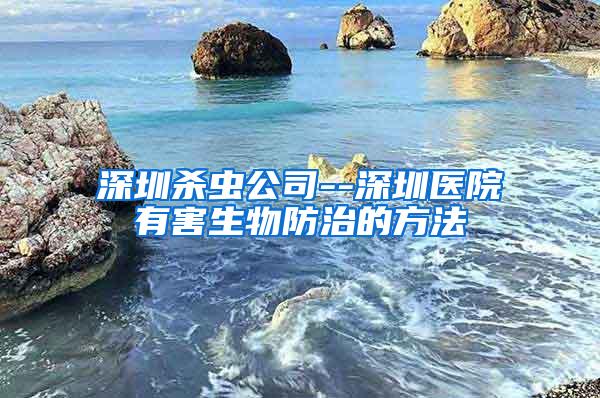 深圳殺蟲公司--深圳醫(yī)院有害生物防治的方法