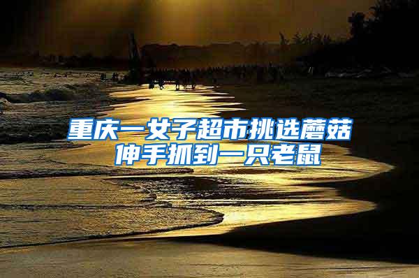 重慶一女子超市挑選蘑菇 伸手抓到一只老鼠