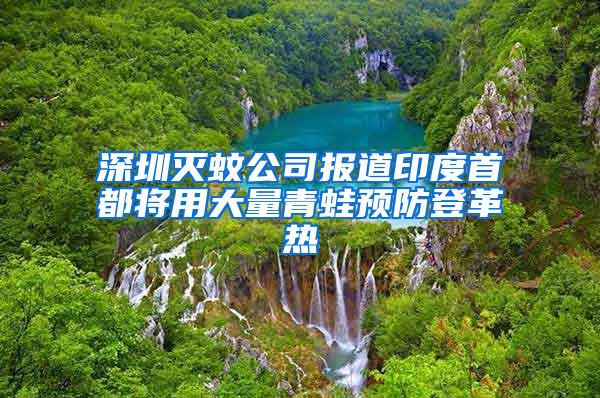 深圳滅蚊公司報道印度首都將用大量青蛙預(yù)防登革熱