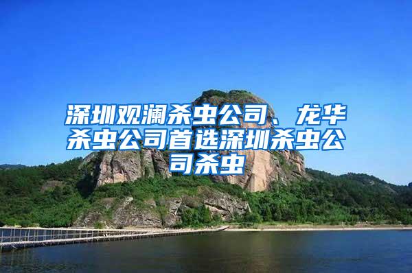 深圳觀瀾殺蟲(chóng)公司、龍華殺蟲(chóng)公司首選深圳殺蟲(chóng)公司殺蟲(chóng)