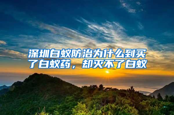 深圳白蟻防治為什么到買(mǎi)了白蟻藥，卻滅不了白蟻