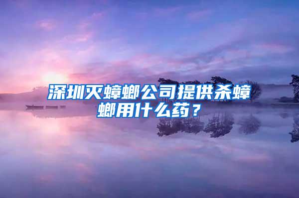 深圳滅蟑螂公司提供殺蟑螂用什么藥？