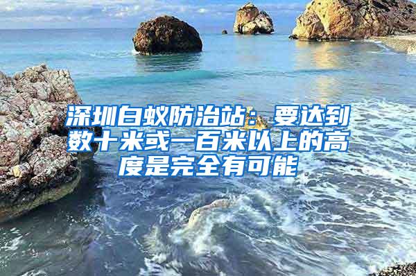 深圳白蟻防治站：要達(dá)到數(shù)十米或一百米以上的高度是完全有可能