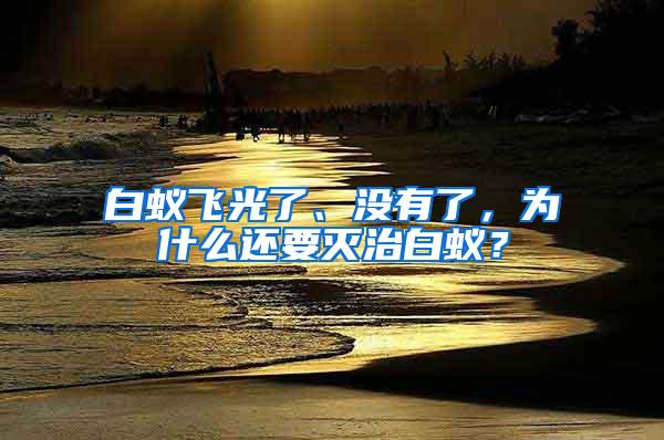 白蟻飛光了、沒有了，為什么還要滅治白蟻？