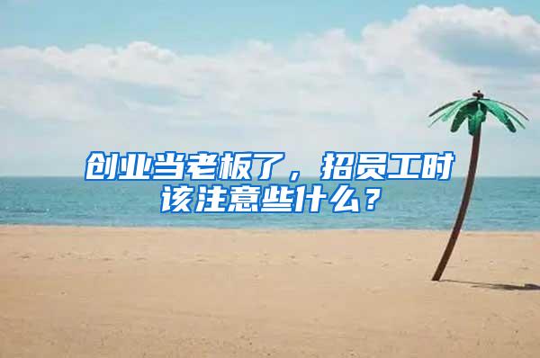 創(chuàng)業(yè)當老板了，招員工時該注意些什么？