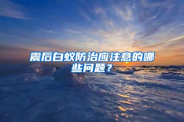 震后白蟻防治應(yīng)注意的哪些問題？