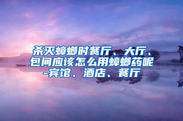 殺滅蟑螂時餐廳、大廳、包間應(yīng)該怎么用蟑螂藥呢-賓館、酒店、餐廳