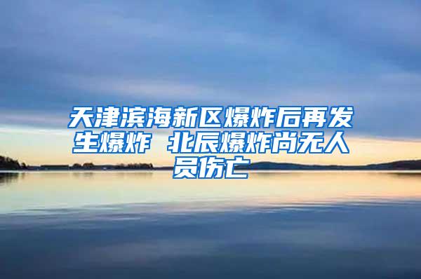 天津?yàn)I海新區(qū)爆炸后再發(fā)生爆炸 北辰爆炸尚無人員傷亡