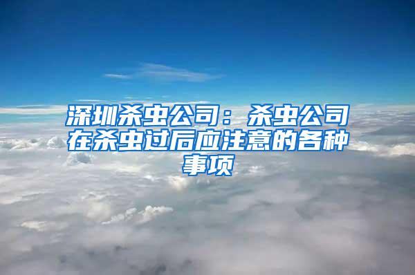 深圳殺蟲公司：殺蟲公司在殺蟲過后應(yīng)注意的各種事項