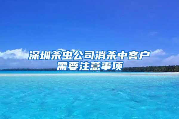 深圳殺蟲公司消殺中客戶需要注意事項(xiàng)