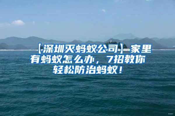 【深圳滅螞蟻公司】家里有螞蟻怎么辦，7招教你輕松防治螞蟻！