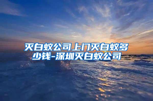 滅白蟻公司上門滅白蟻多少錢-深圳滅白蟻公司