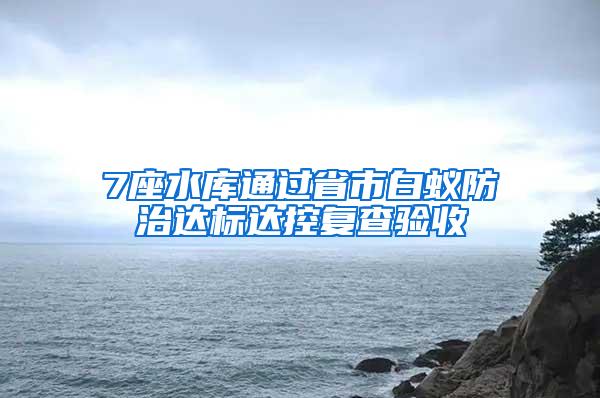 7座水庫通過省市白蟻防治達(dá)標(biāo)達(dá)控復(fù)查驗收