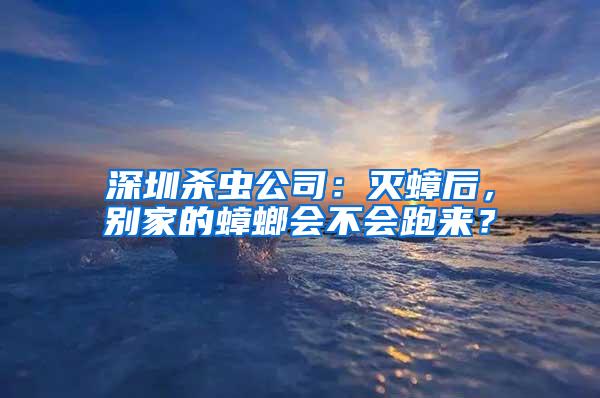 深圳殺蟲公司：滅蟑后，別家的蟑螂會不會跑來？