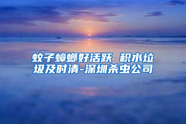 蚊子蟑螂好活躍 積水垃圾及時清-深圳殺蟲公司