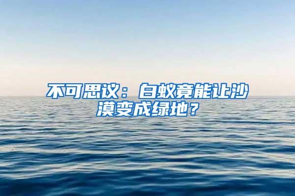 不可思議：白蟻竟能讓沙漠變成綠地？