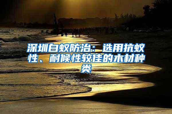 深圳白蟻防治：選用抗蟻性、耐候性較佳的木材種類