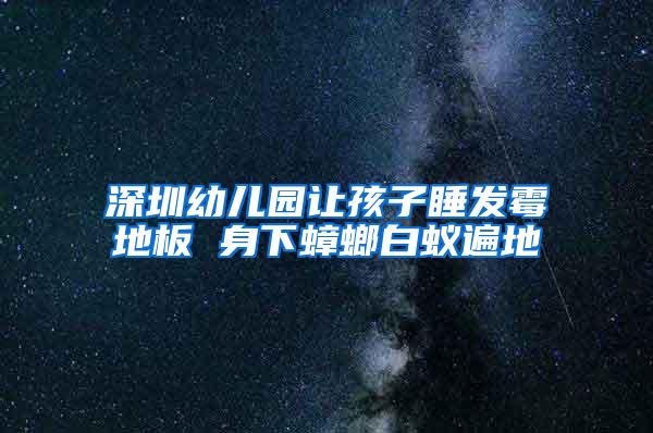 深圳幼兒園讓孩子睡發(fā)霉地板 身下蟑螂白蟻遍地