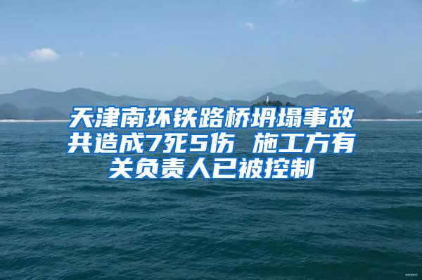 天津南環(huán)鐵路橋坍塌事故共造成7死5傷 施工方有關(guān)負(fù)責(zé)人已被控制