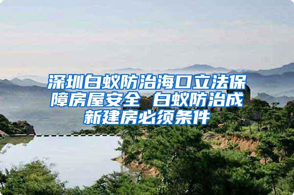 深圳白蟻防治海口立法保障房屋安全 白蟻防治成新建房必須條件