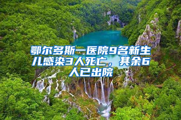 鄂爾多斯一醫(yī)院9名新生兒感染3人死亡，其余6人已出院