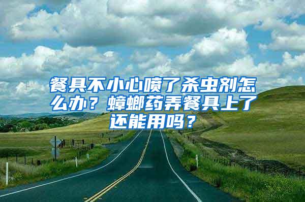 餐具不小心噴了殺蟲劑怎么辦？蟑螂藥弄餐具上了還能用嗎？