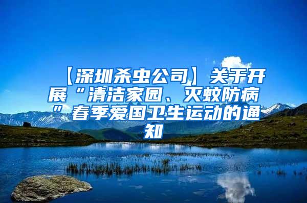 【深圳殺蟲公司】關(guān)于開展“清潔家園、滅蚊防病”春季愛國(guó)衛(wèi)生運(yùn)動(dòng)的通知